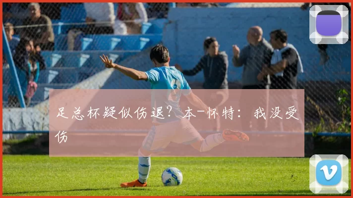 足总杯疑似伤退？本-怀特：我没受伤