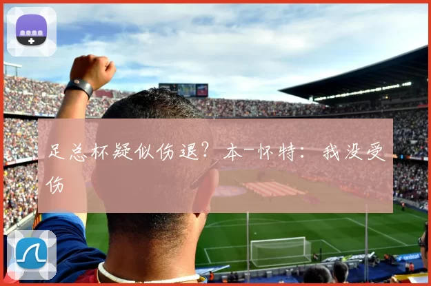 足总杯疑似伤退？本-怀特：我没受伤