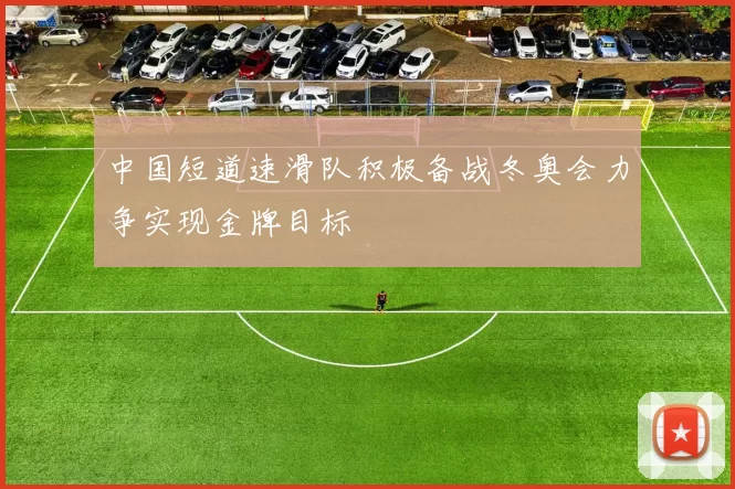 中国短道速滑队积极备战冬奥会力争实现金牌目标