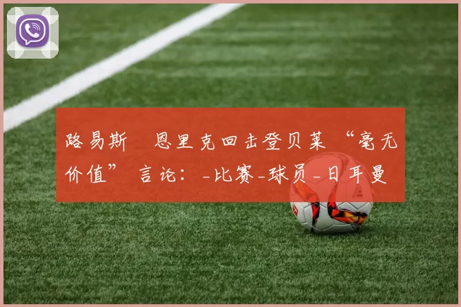 路易斯・恩里克回击登贝莱 “毫无价值” 言论：_比赛_球员_日耳曼