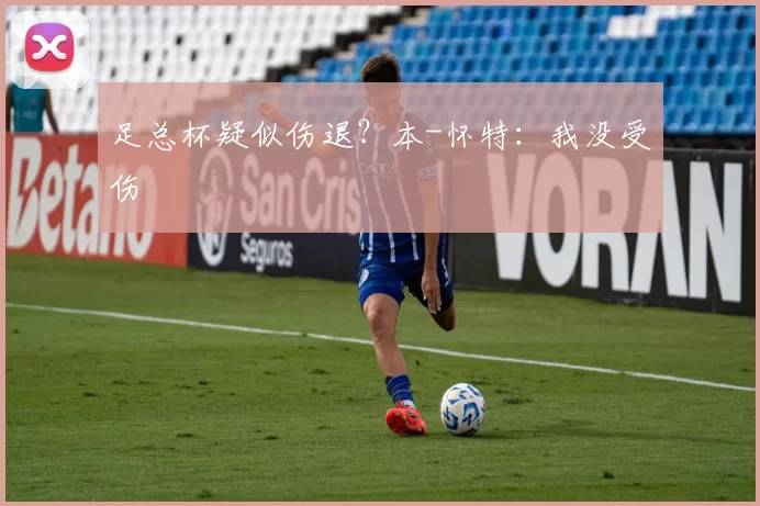 足总杯疑似伤退？本-怀特：我没受伤