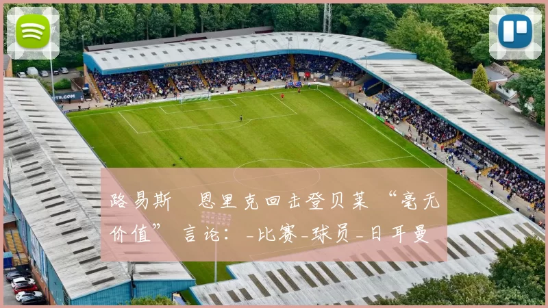 路易斯・恩里克回击登贝莱 “毫无价值” 言论：_比赛_球员_日耳曼