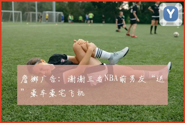 詹娜广告：谢谢三名NBA前男友“送”豪车豪宅飞机