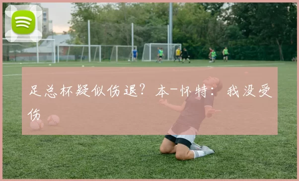 足总杯疑似伤退？本-怀特：我没受伤