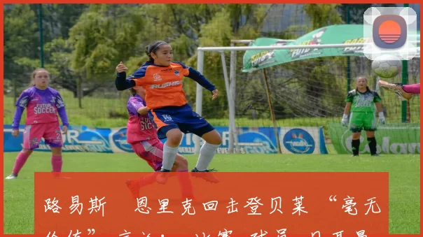 路易斯・恩里克回击登贝莱 “毫无价值” 言论：_比赛_球员_日耳曼