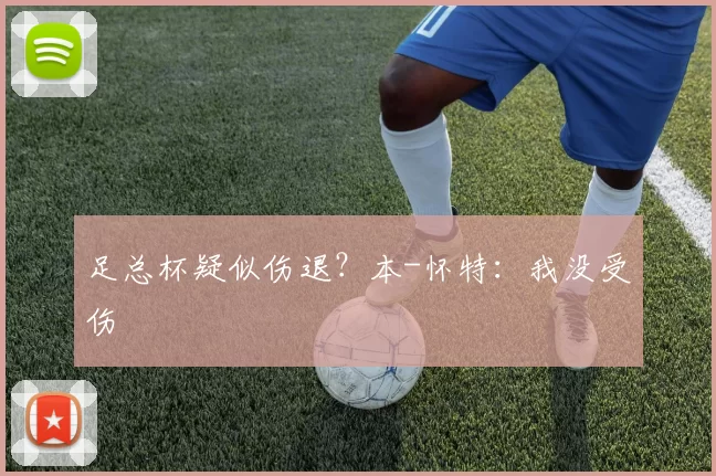 足总杯疑似伤退？本-怀特：我没受伤