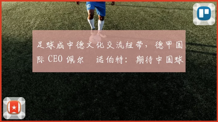 足球成中德文化交流纽带，德甲国际 CEO 佩尔・诺伯特：期待中国球员登场