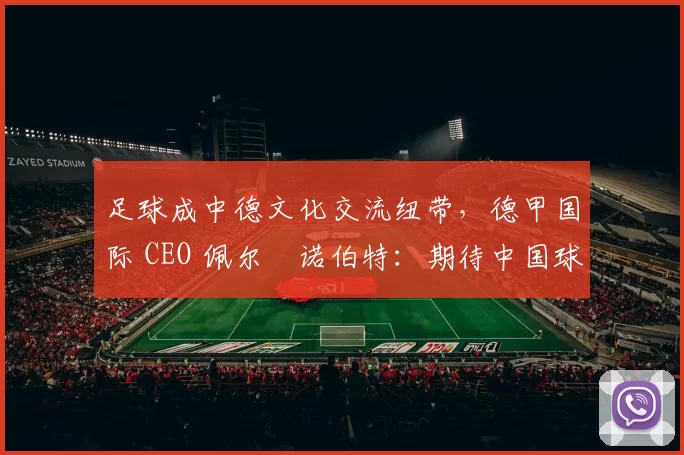 足球成中德文化交流纽带，德甲国际 CEO 佩尔・诺伯特：期待中国球员登场