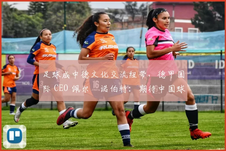 足球成中德文化交流纽带，德甲国际 CEO 佩尔・诺伯特：期待中国球员登场