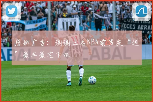 詹娜广告：谢谢三名NBA前男友“送”豪车豪宅飞机