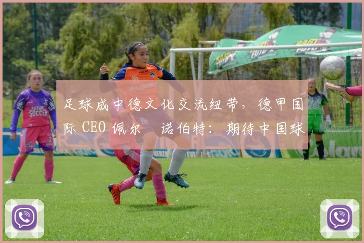 足球成中德文化交流纽带，德甲国际 CEO 佩尔・诺伯特：期待中国球员登场