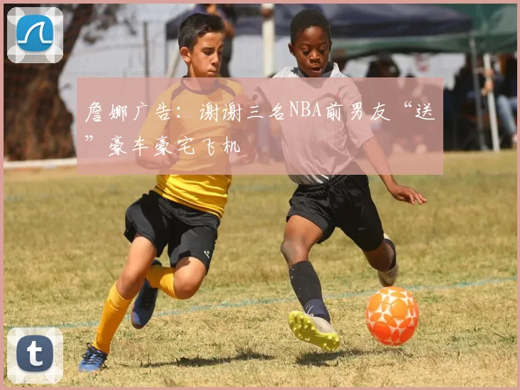 詹娜广告：谢谢三名NBA前男友“送”豪车豪宅飞机