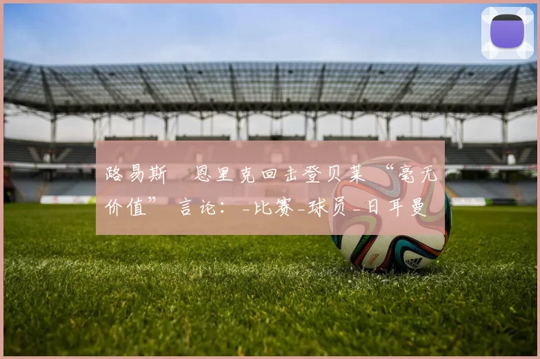 路易斯・恩里克回击登贝莱 “毫无价值” 言论：_比赛_球员_日耳曼