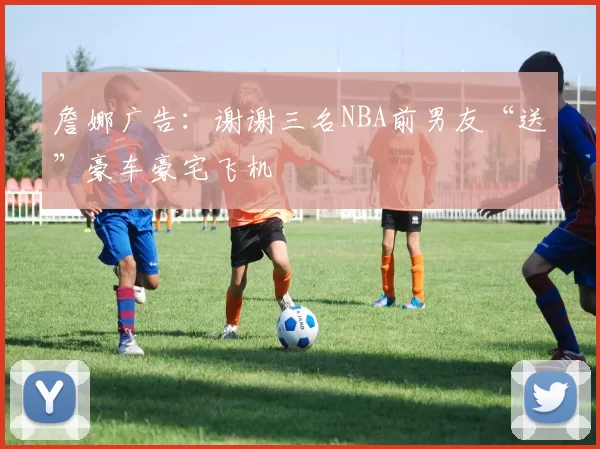 詹娜广告：谢谢三名NBA前男友“送”豪车豪宅飞机