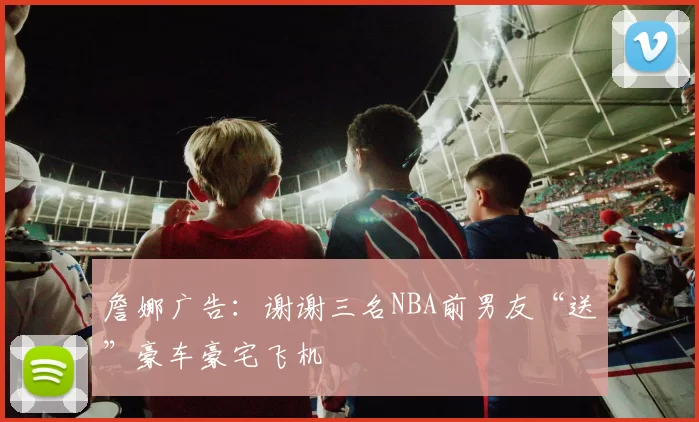 詹娜广告：谢谢三名NBA前男友“送”豪车豪宅飞机