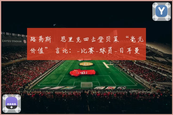 路易斯・恩里克回击登贝莱 “毫无价值” 言论:_比赛_球员_日耳曼