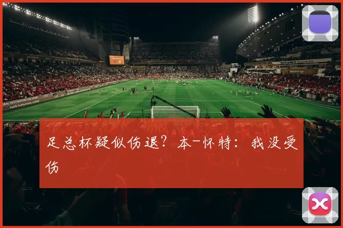 足总杯疑似伤退？本-怀特：我没受伤