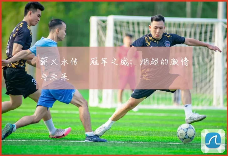 薪火永传•冠军之城：烟超的激情与未来