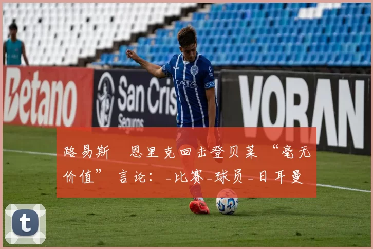 路易斯・恩里克回击登贝莱 “毫无价值” 言论：_比赛_球员_日耳曼
