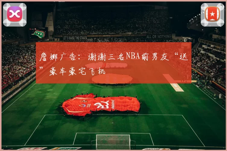 詹娜广告：谢谢三名NBA前男友“送”豪车豪宅飞机