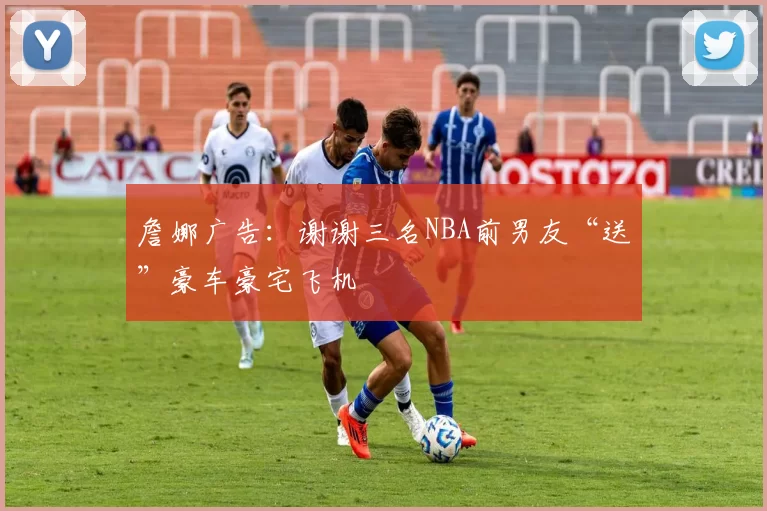 詹娜广告：谢谢三名NBA前男友“送”豪车豪宅飞机