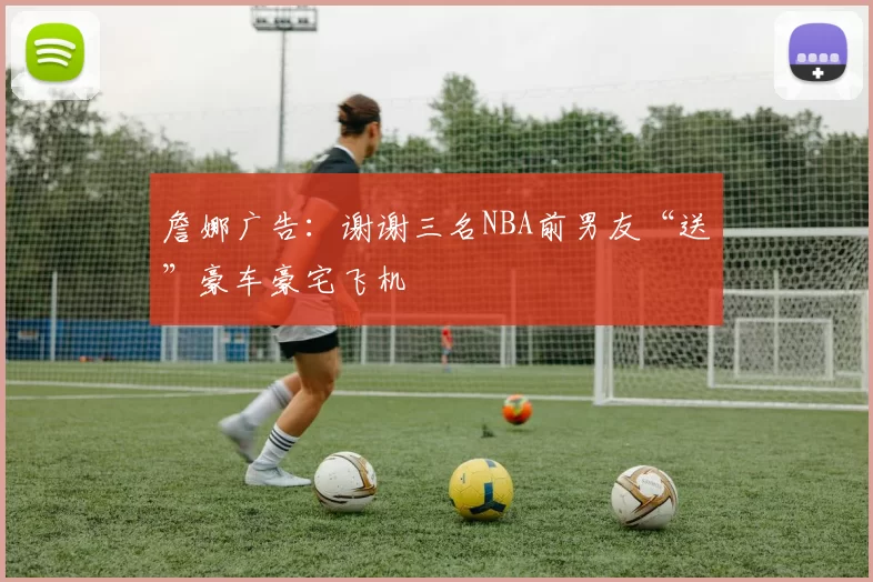 詹娜广告：谢谢三名NBA前男友“送”豪车豪宅飞机