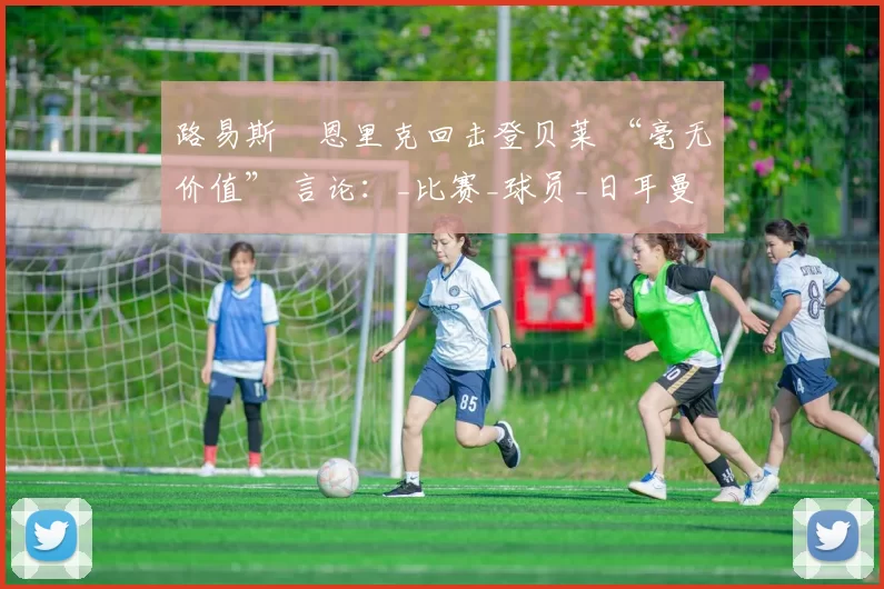 路易斯・恩里克回击登贝莱 “毫无价值” 言论：_比赛_球员_日耳曼