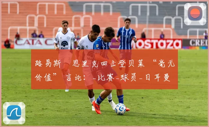 路易斯・恩里克回击登贝莱 “毫无价值” 言论：_比赛_球员_日耳曼