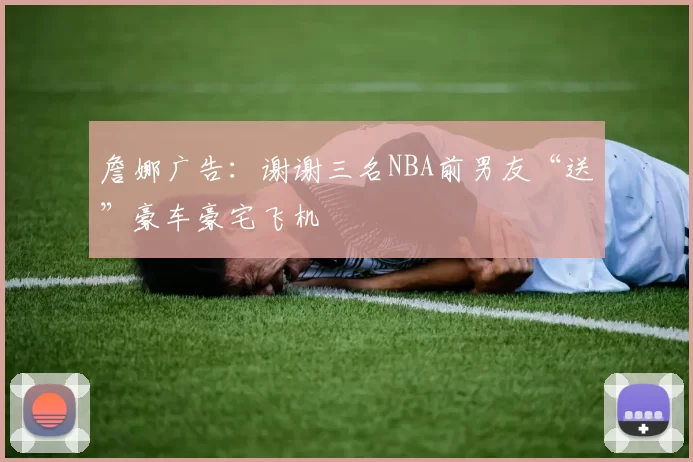 詹娜广告:谢谢三名NBA前男友“送”豪车豪宅飞机
