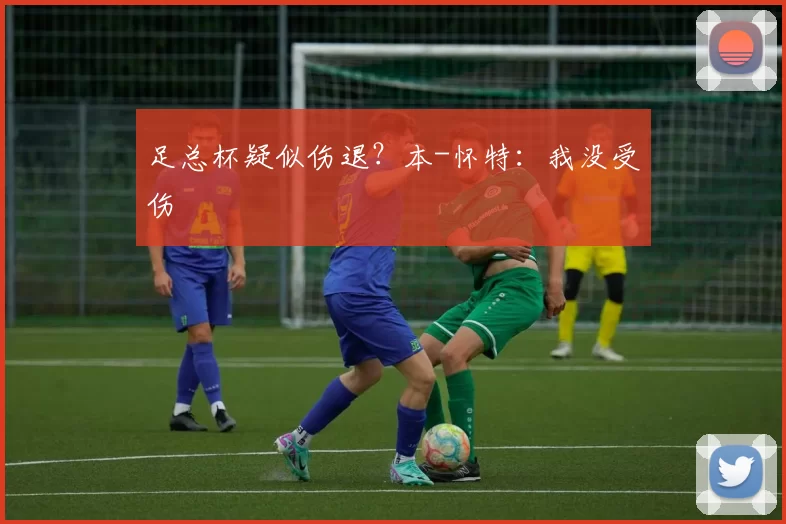 足总杯疑似伤退？本-怀特：我没受伤