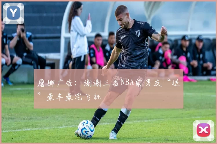 詹娜广告：谢谢三名NBA前男友“送”豪车豪宅飞机