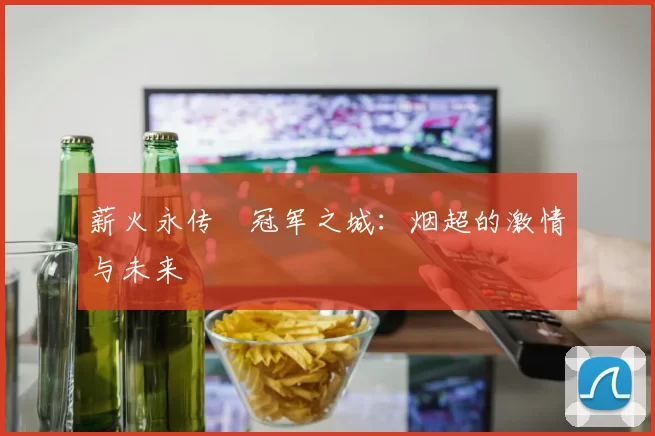 薪火永传•冠军之城:烟超的激情与未来