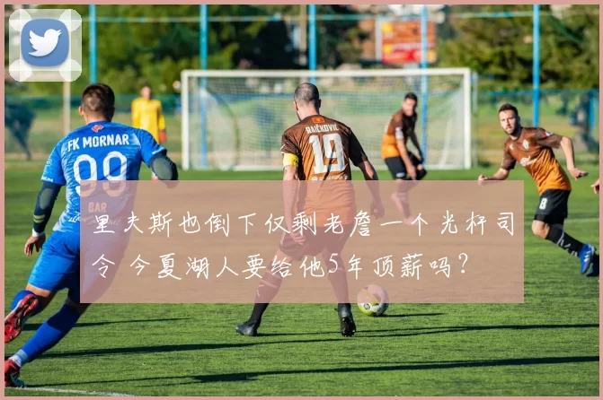 里夫斯也倒下仅剩老詹一个光杆司令 今夏湖人要给他5年顶薪吗？