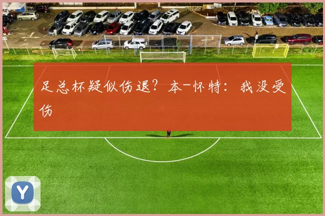 足总杯疑似伤退？本-怀特：我没受伤