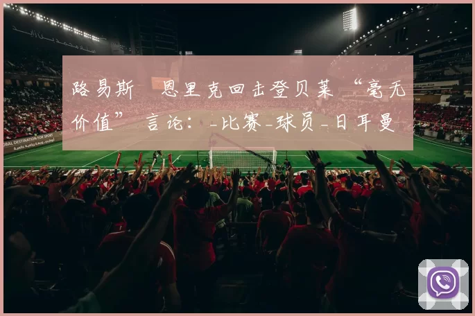 路易斯・恩里克回击登贝莱 “毫无价值” 言论：_比赛_球员_日耳曼