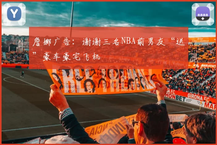 詹娜广告：谢谢三名NBA前男友“送”豪车豪宅飞机