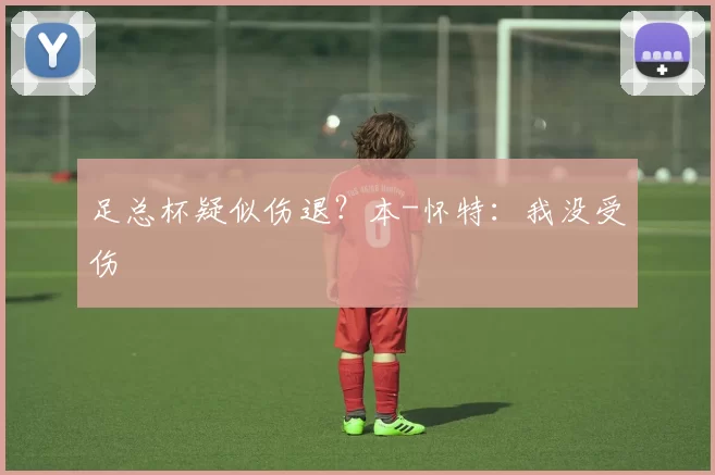 足总杯疑似伤退？本-怀特：我没受伤