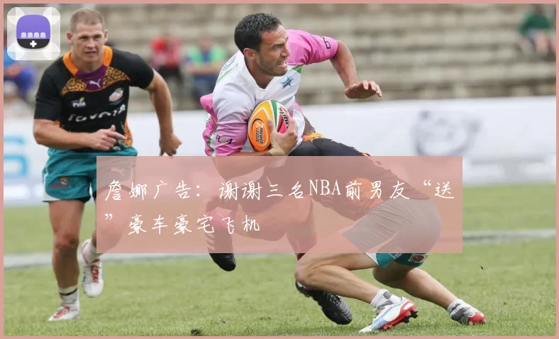 詹娜广告：谢谢三名NBA前男友“送”豪车豪宅飞机