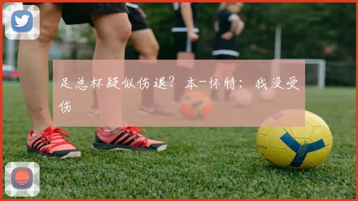 足总杯疑似伤退？本-怀特：我没受伤