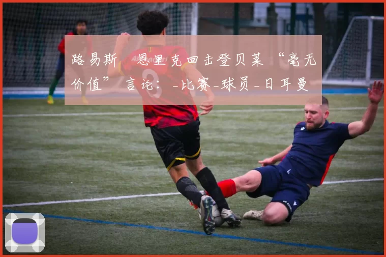 路易斯・恩里克回击登贝莱 “毫无价值” 言论：_比赛_球员_日耳曼