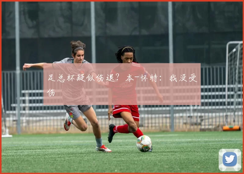 足总杯疑似伤退？本-怀特：我没受伤