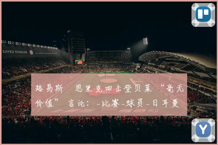 路易斯・恩里克回击登贝莱 “毫无价值” 言论：_比赛_球员_日耳曼