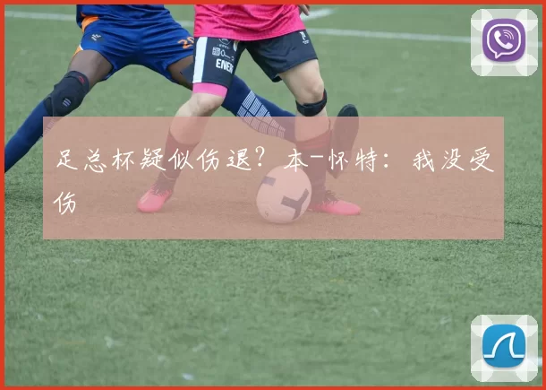 足总杯疑似伤退?本-怀特:我没受伤