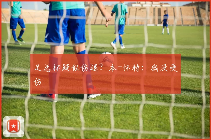 足总杯疑似伤退？本-怀特：我没受伤