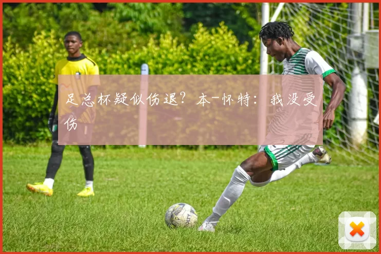 足总杯疑似伤退？本-怀特：我没受伤