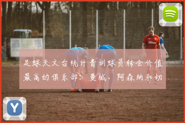 足球天文台统计青训球员转会价值最高的俱乐部：曼城、阿森纳和切尔西排名英超前三，巴萨一线队22名青训球员，6.4亿英镑断层领先1️⃣ 巴塞罗那｜22人｜6.401