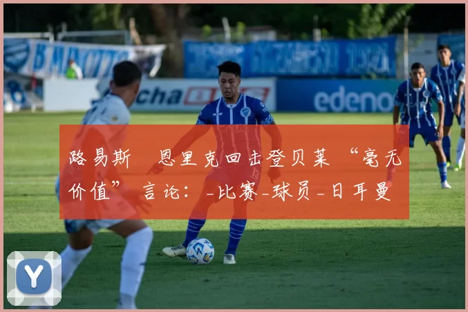路易斯・恩里克回击登贝莱 “毫无价值” 言论：_比赛_球员_日耳曼