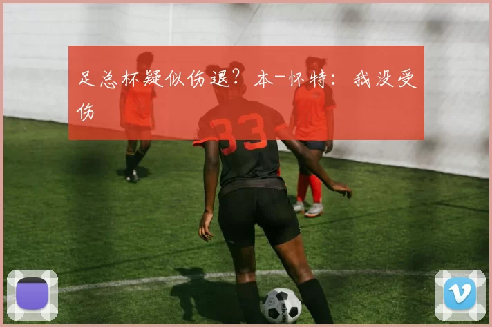 足总杯疑似伤退？本-怀特：我没受伤