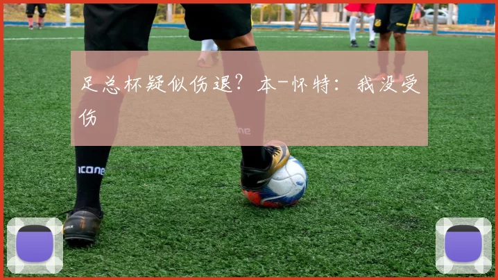 足总杯疑似伤退？本-怀特：我没受伤