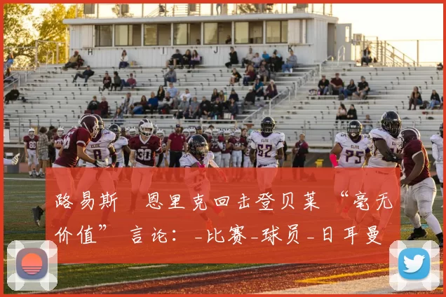 路易斯・恩里克回击登贝莱 “毫无价值” 言论：_比赛_球员_日耳曼